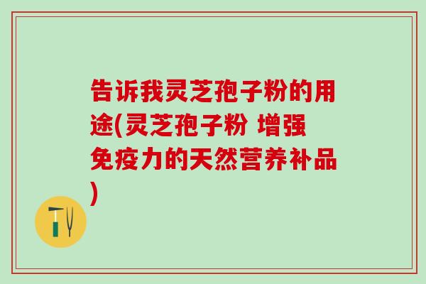 告诉我灵芝孢子粉的用途(灵芝孢子粉 增强免疫力的天然营养补品)
