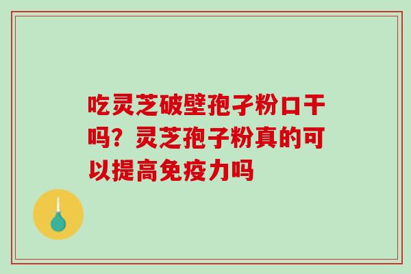 吃灵芝破壁孢孑粉口干吗?灵芝孢子粉真的可以提高免疫力吗 吃灵芝破壁孢孑粉口干吗?灵芝孢子粉真的可以提高免疫力吗