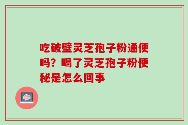 吃破壁灵芝孢子粉通便吗？喝了灵芝孢子粉便秘是怎么回事
