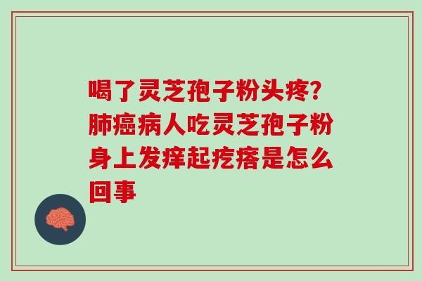 喝了灵芝孢子粉头疼?人吃灵芝孢子粉身上发痒起疙瘩是怎么回事 喝了灵芝孢子粉头疼?人吃灵芝孢子粉身上发痒起疙瘩是怎么回事