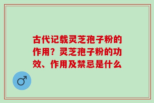 古代记载灵芝孢子粉的作用?灵芝孢子粉的功效、作用及禁忌是什么 古代记载灵芝孢子粉的作用?灵芝孢子粉的功效、作用及禁忌是什么