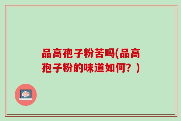 品高孢子粉苦吗(品高孢子粉的味道如何？)