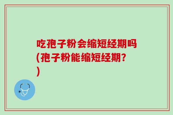 吃孢子粉会缩短经期吗(孢子粉能缩短经期?) 吃孢子粉会缩短经期吗(孢子粉能缩短经期?)