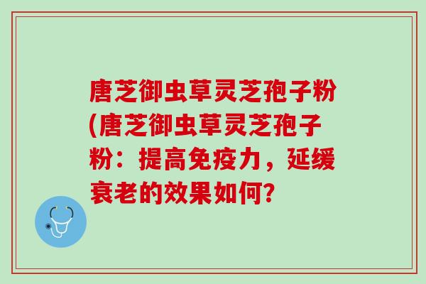 唐芝御虫草灵芝孢子粉(唐芝御虫草灵芝孢子粉：提高免疫力，延缓衰老的效果如何？