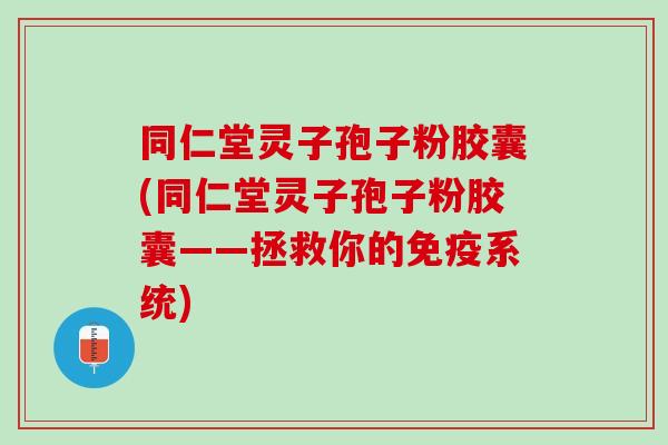 同仁堂灵子孢子粉胶囊(同仁堂灵子孢子粉胶囊——拯救你的免疫系统)