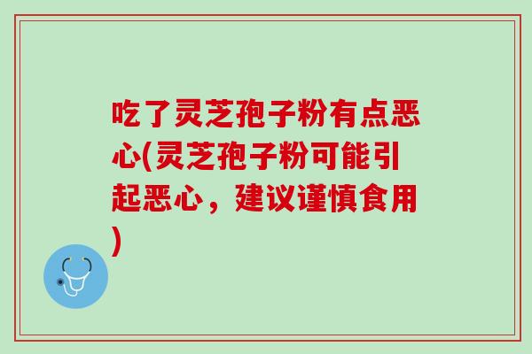 吃了灵芝孢子粉有点恶心(灵芝孢子粉可能引起恶心，建议谨慎食用)