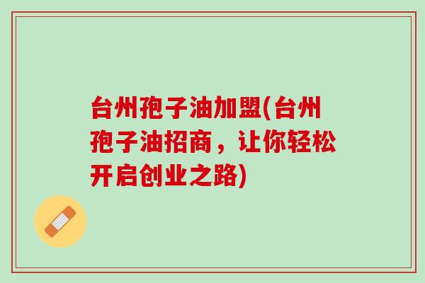台州孢子油加盟(台州孢子油招商，让你轻松开启创业之路)