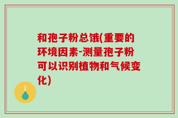 和孢子粉总饿(重要的环境因素-测量孢子粉可以识别植物和气候变化)