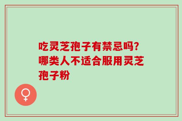吃灵芝孢子有禁忌吗？哪类人不适合服用灵芝孢子粉