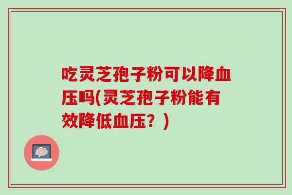 吃灵芝孢子粉可以降血压吗(灵芝孢子粉能有效降低血压？)