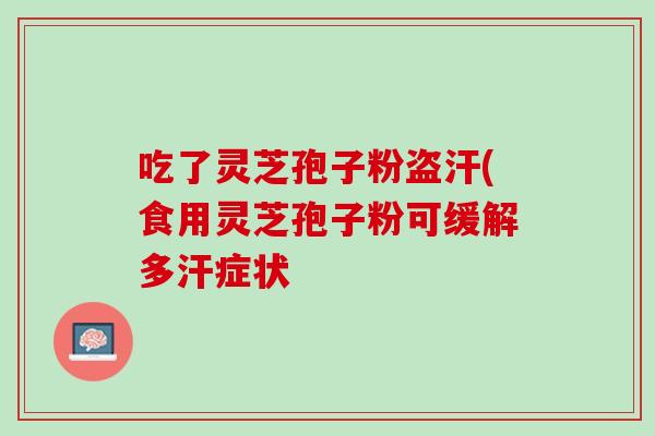 吃了灵芝孢子粉盗汗(食用灵芝孢子粉可缓解多汗症状 吃了灵芝孢子粉盗汗(食用灵芝孢子粉可缓解多汗症状