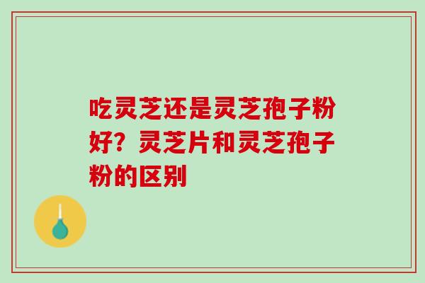 吃灵芝还是灵芝孢子粉好？灵芝片和灵芝孢子粉的区别