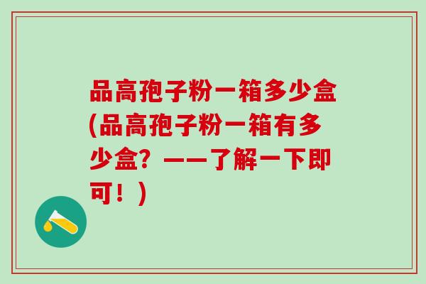 品高孢子粉一箱多少盒(品高孢子粉一箱有多少盒？——了解一下即可！)