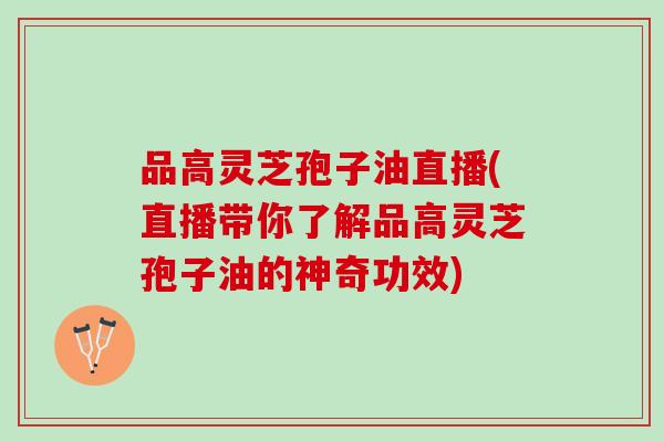 品高灵芝孢子油直播(直播带你了解品高灵芝孢子油的神奇功效)