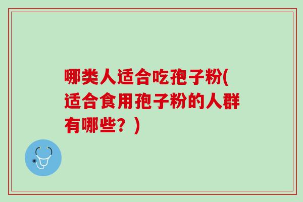 哪类人适合吃孢子粉(适合食用孢子粉的人群有哪些？)