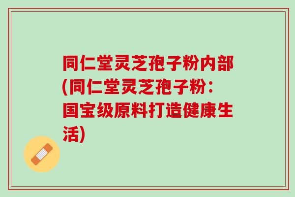 同仁堂灵芝孢子粉内部(同仁堂灵芝孢子粉：国宝级原料打造健康生活)