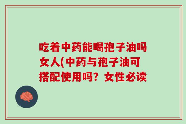 吃着中药能喝孢子油吗女人(中药与孢子油可搭配使用吗？女性必读