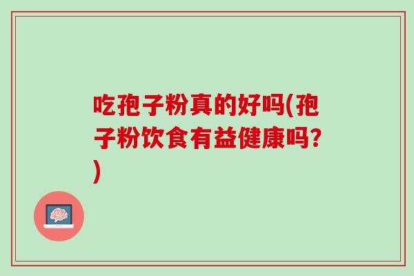 吃孢子粉真的好吗(孢子粉饮食有益健康吗？)