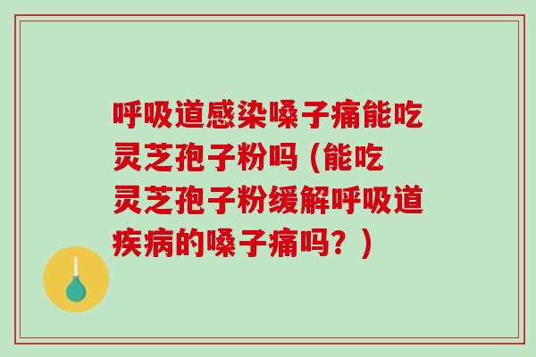 呼吸道感染嗓子痛能吃灵芝孢子粉吗 (能吃灵芝孢子粉缓解呼吸道疾病的嗓子痛吗？)