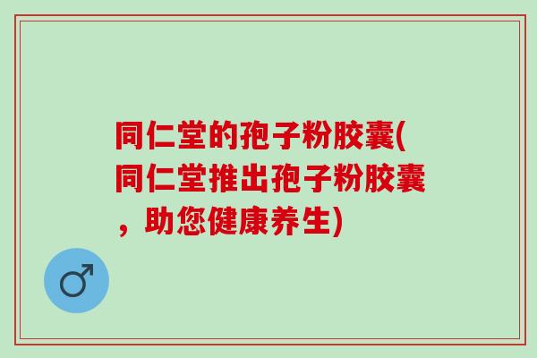 同仁堂的孢子粉胶囊(同仁堂推出孢子粉胶囊，助您健康养生)