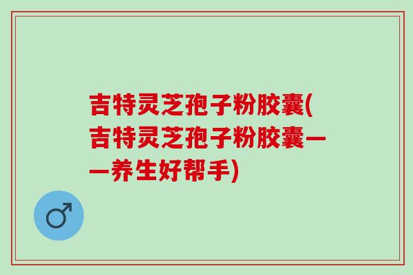 吉特灵芝孢子粉胶囊(吉特灵芝孢子粉胶囊——养生好帮手)