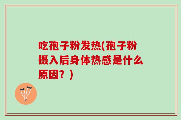 吃孢子粉发热(孢子粉摄入后身体热感是什么原因？)