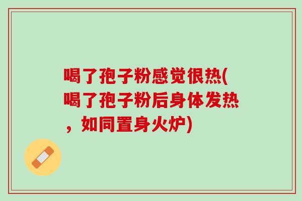 喝了孢子粉感觉很热(喝了孢子粉后身体发热，如同置身火炉)
