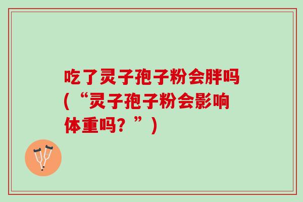 吃了灵子孢子粉会胖吗(“灵子孢子粉会影响体重吗？”)