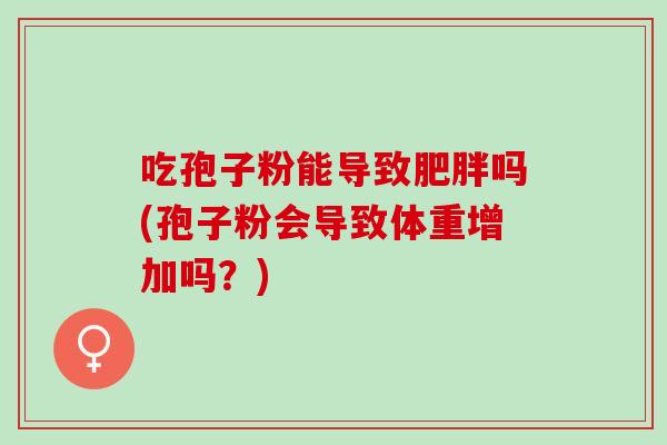 吃孢子粉能导致肥胖吗(孢子粉会导致体重增加吗？)