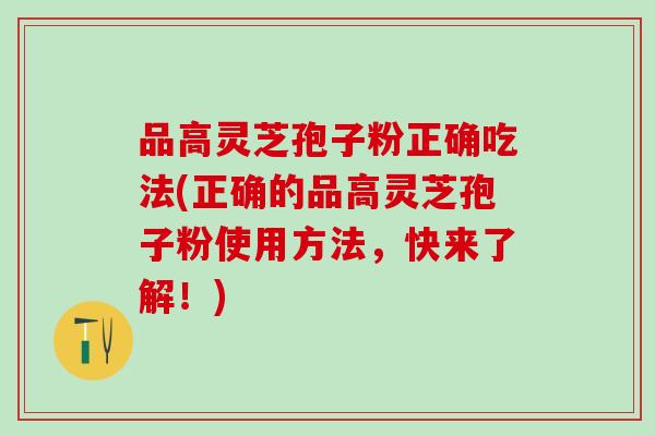 品高灵芝孢子粉正确吃法(正确的品高灵芝孢子粉使用方法，快来了解！)