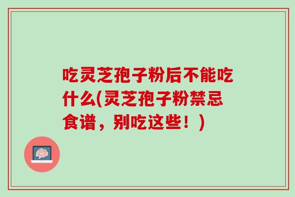 吃灵芝孢子粉后不能吃什么(灵芝孢子粉禁忌食谱,别吃这些!) 吃灵芝孢子粉后不能吃什么(灵芝孢子粉禁忌食谱,别吃这些!)