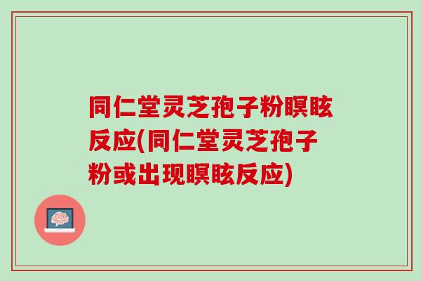 同仁堂灵芝孢子粉瞑眩反应(同仁堂灵芝孢子粉或出现瞑眩反应)