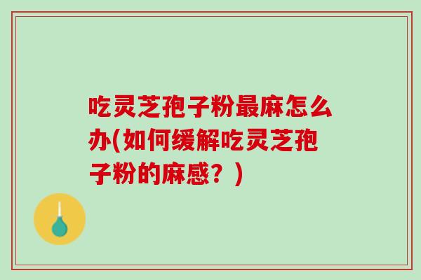 吃灵芝孢子粉最麻怎么办(如何缓解吃灵芝孢子粉的麻感？)