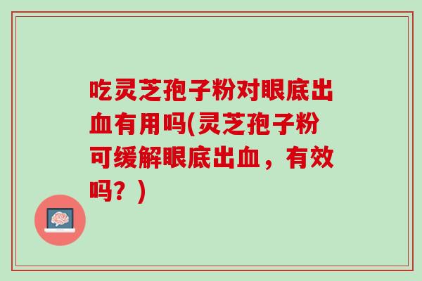 吃灵芝孢子粉对眼底出血有用吗(灵芝孢子粉可缓解眼底出血，有效吗？)