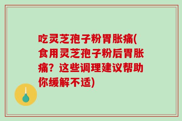 吃灵芝孢子粉胃胀痛(食用灵芝孢子粉后胃胀痛？这些调理建议帮助你缓解不适)