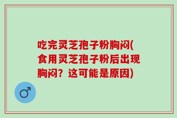 吃完灵芝孢子粉胸闷(食用灵芝孢子粉后出现胸闷？这可能是原因)