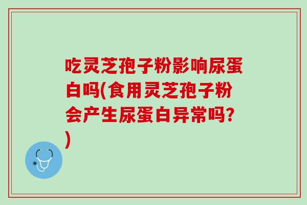 吃灵芝孢子粉影响尿蛋白吗(食用灵芝孢子粉会产生尿蛋白异常吗?) 吃灵芝孢子粉影响尿蛋白吗(食用灵芝孢子粉会产生尿蛋白异常吗?)