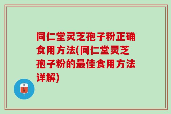 同仁堂灵芝孢子粉正确食用方法(同仁堂灵芝孢子粉的佳食用方法详解) 同仁堂灵芝孢子粉正确食用方法(同仁堂灵芝孢子粉的佳食用方法详解)