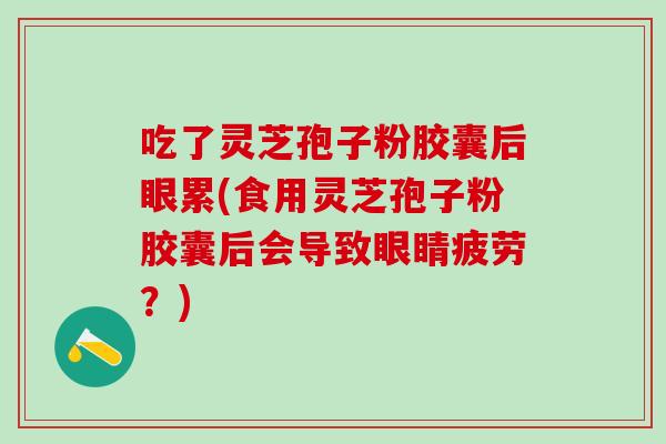 吃了灵芝孢子粉胶囊后眼累(食用灵芝孢子粉胶囊后会导致眼睛疲劳？)