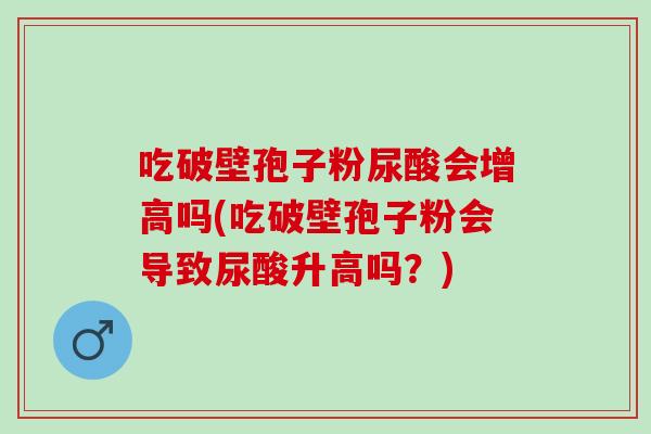 吃破壁孢子粉尿酸会增高吗(吃破壁孢子粉会导致尿酸升高吗？)