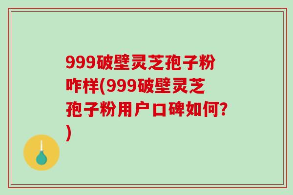 999破壁灵芝孢子粉咋样(999破壁灵芝孢子粉用户口碑如何?) 999破壁灵芝孢子粉咋样(999破壁灵芝孢子粉用户口碑如何?)
