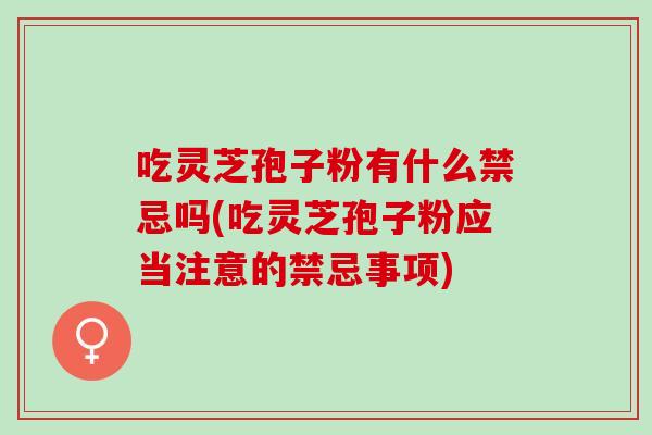 吃灵芝孢子粉有什么禁忌吗(吃灵芝孢子粉应当注意的禁忌事项)