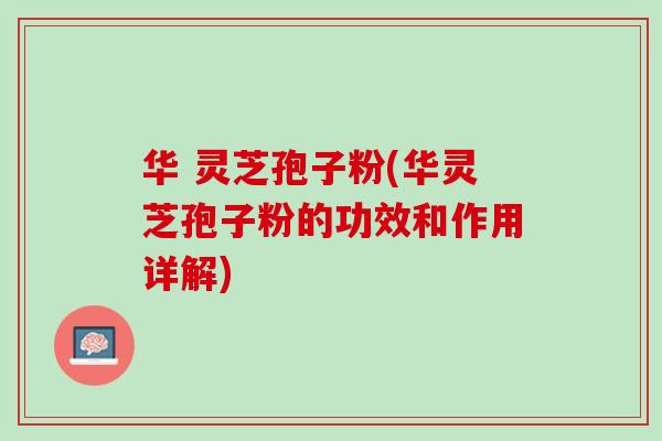 华 灵芝孢子粉(华灵芝孢子粉的功效和作用详解)