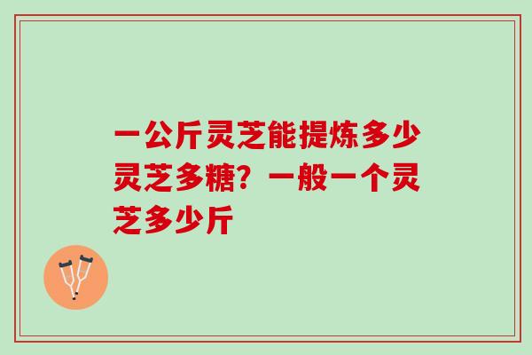 一公斤灵芝能提炼多少灵芝多糖？一般一个灵芝多少斤