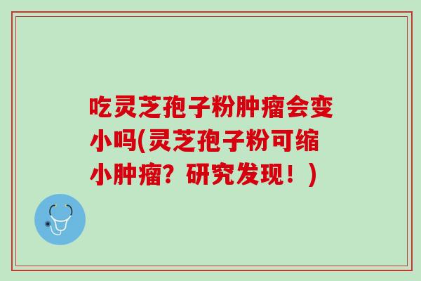 吃灵芝孢子粉肿瘤会变小吗(灵芝孢子粉可缩小肿瘤？研究发现！)