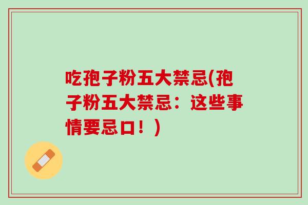 吃孢子粉五大禁忌(孢子粉五大禁忌：这些事情要忌口！)