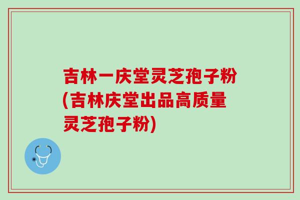 吉林一庆堂灵芝孢子粉(吉林庆堂出品高质量灵芝孢子粉) 吉林一庆堂灵芝孢子粉(吉林庆堂出品高质量灵芝孢子粉)