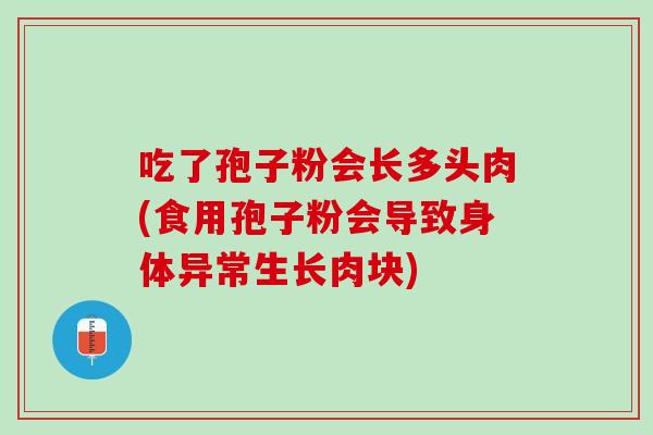 吃了孢子粉会长多头肉(食用孢子粉会导致身体异常生长肉块)