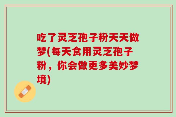 吃了灵芝孢子粉天天做梦(每天食用灵芝孢子粉，你会做更多美妙梦境)