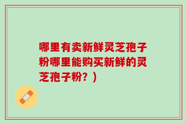哪里有卖新鲜灵芝孢子粉哪里能购买新鲜的灵芝孢子粉?) 哪里有卖新鲜灵芝孢子粉哪里能购买新鲜的灵芝孢子粉?)